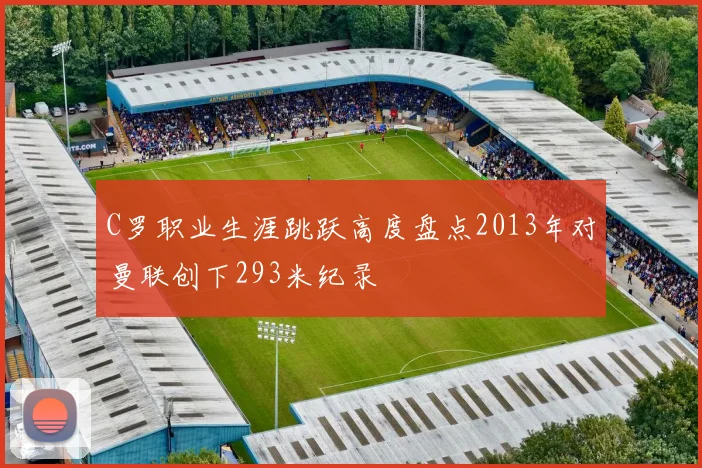 C罗职业生涯跳跃高度盘点2013年对曼联创下293米纪录