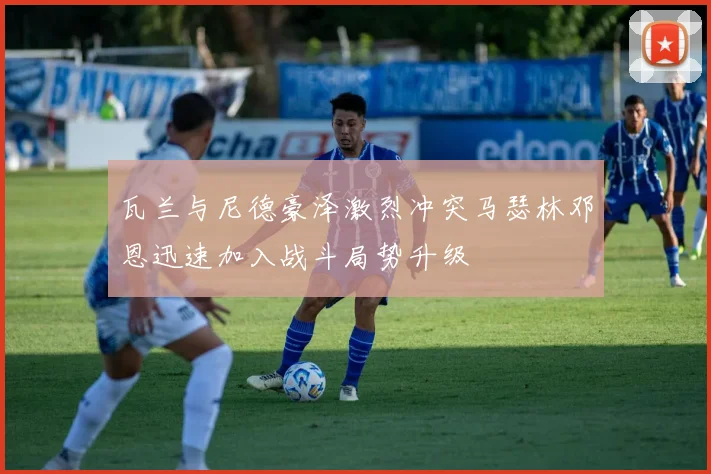 瓦兰与尼德豪泽激烈冲突马瑟林邓恩迅速加入战斗局势升级