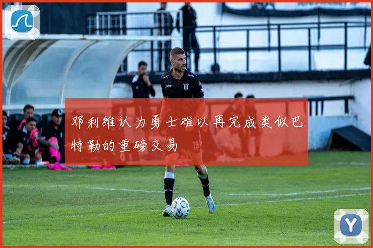 邓利维认为勇士难以再完成类似巴特勒的重磅交易