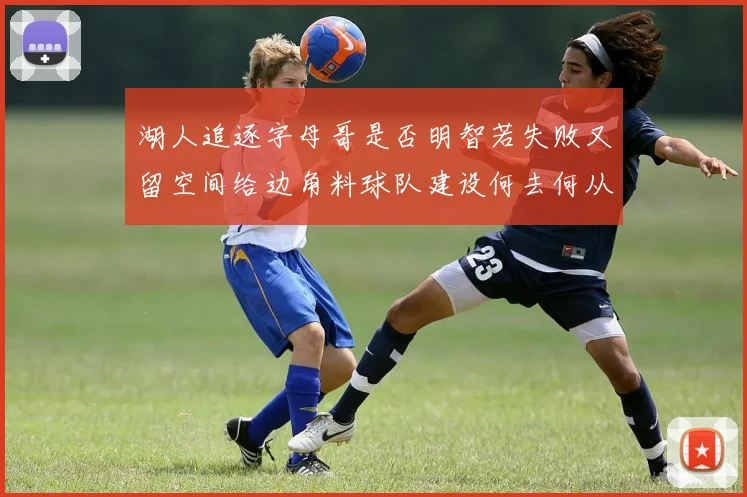 湖人追逐字母哥是否明智若失败又留空间给边角料球队建设何去何从