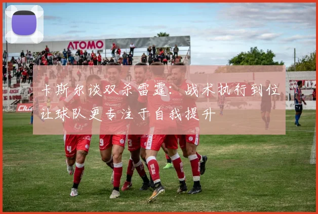卡斯尔谈双杀雷霆：战术执行到位让球队更专注于自我提升