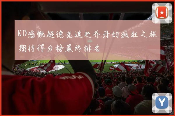 KD感慨超德克追赶乔丹的疯狂之旅期待得分榜最终排名