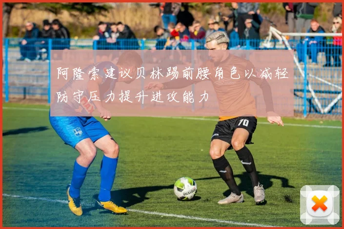 阿隆索建议贝林踢前腰角色以减轻防守压力提升进攻能力