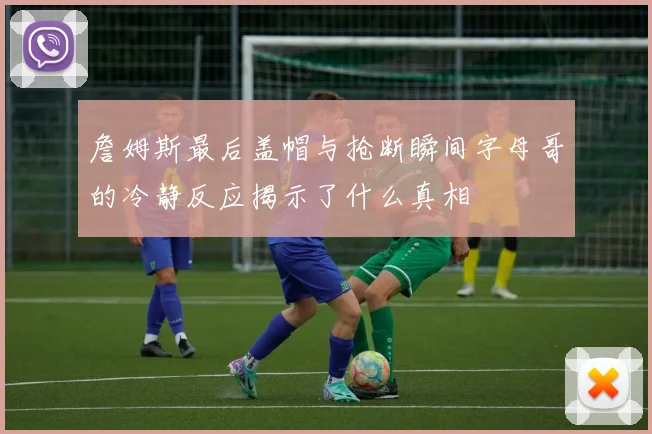 詹姆斯最后盖帽与抢断瞬间字母哥的冷静反应揭示了什么真相