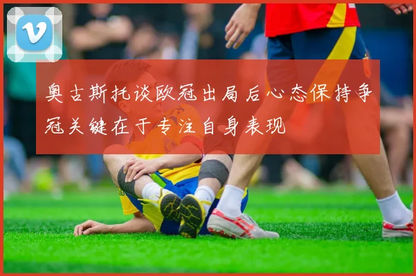 奥古斯托谈欧冠出局后心态保持争冠关键在于专注自身表现