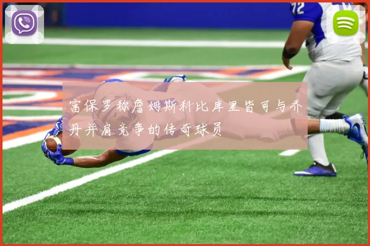 富保罗称詹姆斯科比库里皆可与乔丹并肩竞争的传奇球员