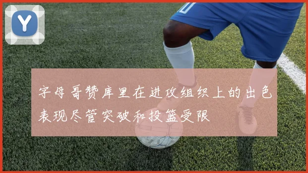 字母哥赞库里在进攻组织上的出色表现尽管突破和投篮受限