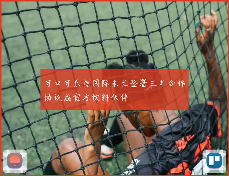 可口可乐与国际米兰签署三年合作协议成官方饮料伙伴
